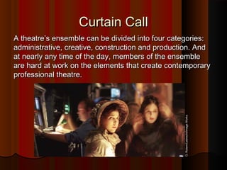 Curtain CallCurtain Call
A theatre’s ensemble can be divided into four categories:A theatre’s ensemble can be divided into four categories:
administrative, creative, construction and production. Andadministrative, creative, construction and production. And
at nearly any time of the day, members of the ensembleat nearly any time of the day, members of the ensemble
are hard at work on the elements that create contemporaryare hard at work on the elements that create contemporary
professional theatre.professional theatre.
O.Rotem/Lebrecht/ImageWorks
 