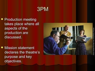 3PM3PM
 Production meetingProduction meeting
takes place where alltakes place where all
aspects of theaspects of the
production areproduction are
discussed.discussed.
 Mission statementMission statement
declares the theatre’sdeclares the theatre’s
purpose and keypurpose and key
objectives.objectives.
DamonWinter/TheNewYorkTimes/ReduxPictures
 