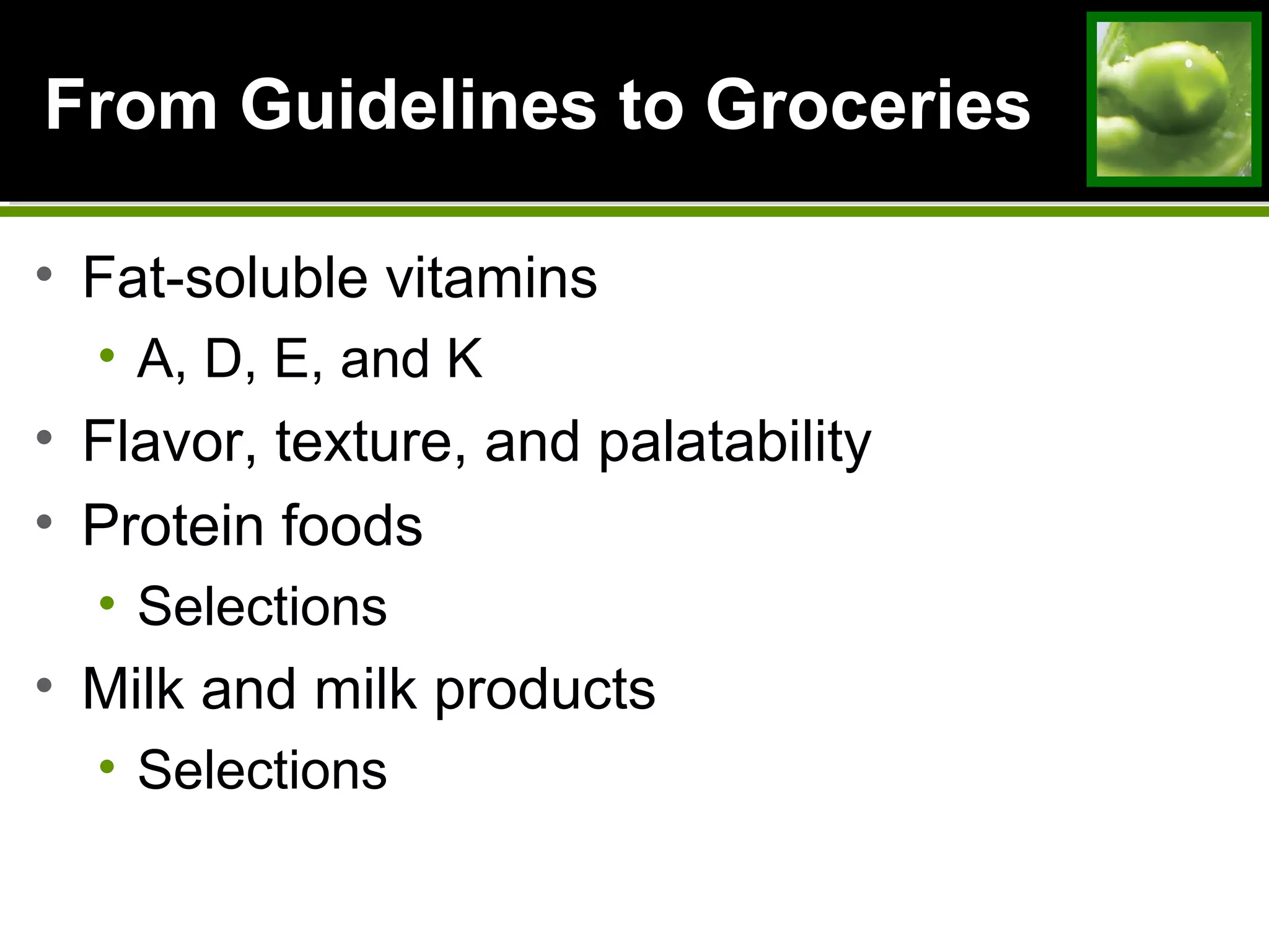 From Guidelines to GroceriesFrom Guidelines to Groceries
• Fat-soluble vitamins
• A, D, E, and K
• Flavor, texture, and palatability
• Protein foods
• Selections
• Milk and milk products
• Selections
 