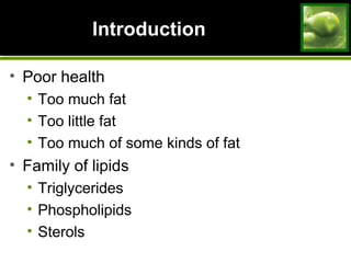 IntroductionIntroduction
• Poor health
• Too much fat
• Too little fat
• Too much of some kinds of fat
• Family of lipids
• Triglycerides
• Phospholipids
• Sterols
 