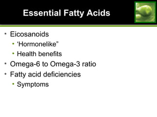 Essential Fatty Acids
• Eicosanoids
• ‘Hormonelike”
• Health benefits
• Omega-6 to Omega-3 ratio
• Fatty acid deficiencies
• Symptoms
 