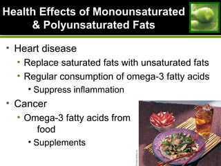 Health Effects of MonounsaturatedHealth Effects of Monounsaturated
& Polyunsaturated Fats& Polyunsaturated Fats
• Heart disease
• Replace saturated fats with unsaturated fats
• Regular consumption of omega-3 fatty acids
• Suppress inflammation
• Cancer
• Omega-3 fatty acids from
food
• Supplements
 