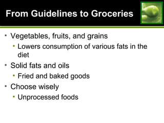 From Guidelines to GroceriesFrom Guidelines to Groceries
• Vegetables, fruits, and grains
• Lowers consumption of various fats in the
diet
• Solid fats and oils
• Fried and baked goods
• Choose wisely
• Unprocessed foods
 