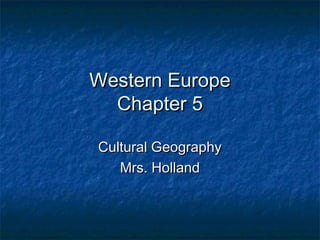 Western EuropeWestern Europe
Chapter 5Chapter 5
Cultural GeographyCultural Geography
Mrs. HollandMrs. Holland
 