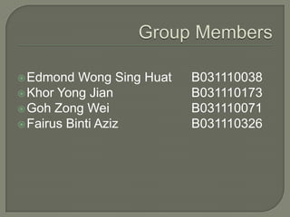 Edmond Wong Sing Huat B031110038
Khor Yong Jian B031110173
Goh Zong Wei B031110071
Fairus Binti Aziz B031110326
 