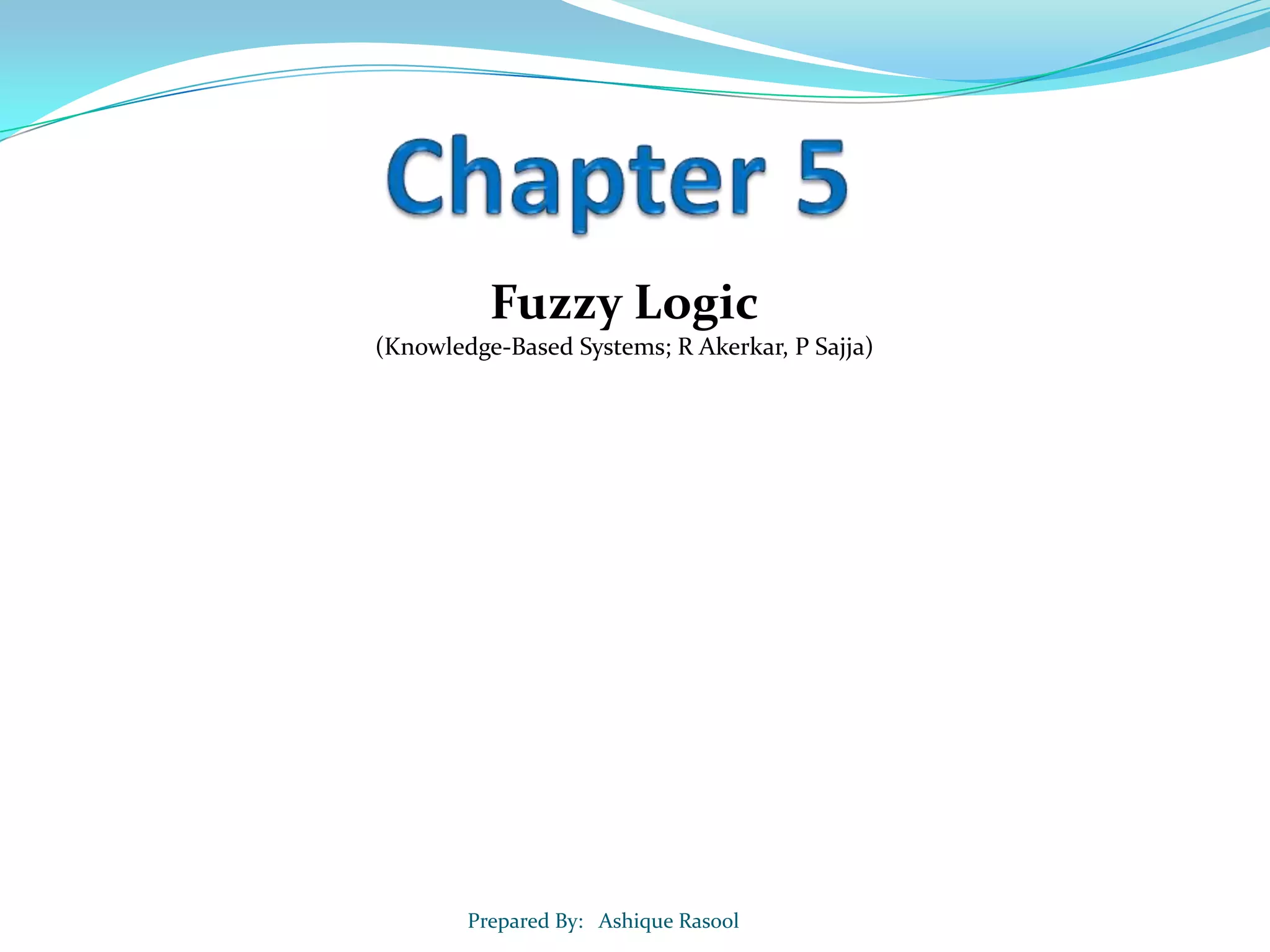 Fuzzy Logic
(Knowledge-Based Systems; R Akerkar, P Sajja)

Prepared By: Ashique Rasool

 