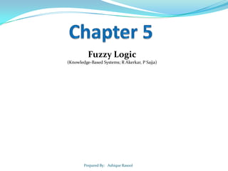 Fuzzy Logic
(Knowledge-Based Systems; R Akerkar, P Sajja)

Prepared By: Ashique Rasool

 