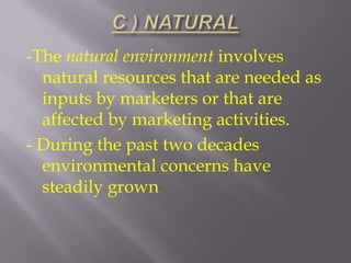 -The natural environment involves
natural resources that are needed as
inputs by marketers or that are
affected by marketing activities.
- During the past two decades
environmental concerns have
steadily grown

 