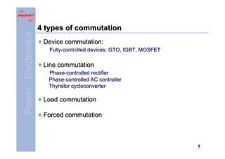 Power Electronics

4 types of commutation
Device commutation:
Fully-controlled devices: GTO, IGBT, MOSFET

Line commutation
Phase-controlled rectifier
Phase-controlled AC controller
Thyristor cycloconverter

Load commutation
Forced commutation

5

 