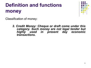 Definition and functions
money
Classification of money:
3. Credit Money: Cheque or draft come under this
category. Such money are not legal tender but
highly used in present day economic
transactions.
11
 