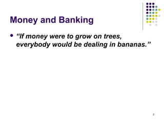 Money and Banking
 “If money were to grow on trees,
everybody would be dealing in bananas.”
2
 
