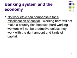 Banking system and the
economy
 No work ethic can compensate for a
misallocation of capital. Working hard will not
make a country rich because hard-working
workers will not be productive unless they
work with the right amount and kinds of
capital.
35
 
