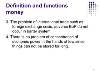 Definition and functions
money
3. The problem of international trade such as
foreign exchange crisis, adverse BoP do not
occur in barter system
4. There is no problem of concentration of
economic power in the hands of few since
things can not be stored for long.
4
 