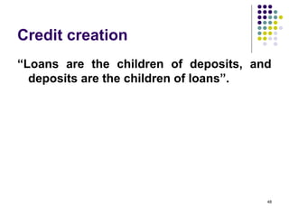 Credit creation
“Loans are the children of deposits, and
deposits are the children of loans”.
48
 