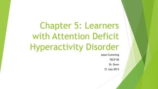 Chapter 5: Learners
with Attention Deficit
Hyperactivity Disorder
Jason Cumming
TECP 50
Dr. Dunn
31 July 2013
 