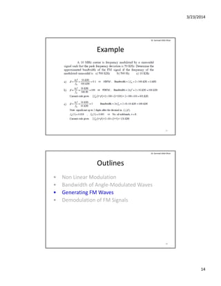 3/23/2014
14
Example
Dr. Sarmad Ullah Khan
27
Outlines
• Non Linear Modulation
B d idth f A l M d l t d W
Dr. Sarmad Ullah Khan
• Bandwidth of Angle‐Modulated Waves
• Generating FM Waves
• Demodulation of FM Signals
28
 