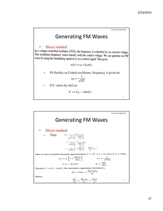 3/23/2014
17
Generating FM Waves
• Direct method
Dr. Sarmad Ullah Khan
– IN Hartley or Colpitt oscillators, frequency is given by
– If C varies by m(t) as
33
Generating FM Waves
• Direct method
– Then
Dr. Sarmad Ullah Khan
– Then
34
 