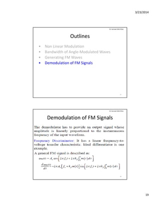 3/23/2014
19
Outlines
• Non Linear Modulation
B d idth f A l M d l t d W
Dr. Sarmad Ullah Khan
• Bandwidth of Angle‐Modulated Waves
• Generating FM Waves
• Demodulation of FM Signals
37
Demodulation of FM Signals
Dr. Sarmad Ullah Khan
38
 