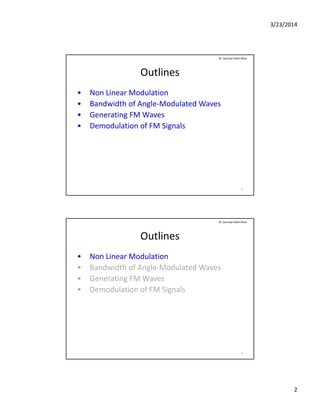 3/23/2014
2
Outlines
• Non Linear Modulation
B d idth f A l M d l t d W
Dr. Sarmad Ullah Khan
• Bandwidth of Angle‐Modulated Waves
• Generating FM Waves
• Demodulation of FM Signals
3
Outlines
• Non Linear Modulation
B d idth f A l M d l t d W
Dr. Sarmad Ullah Khan
• Bandwidth of Angle‐Modulated Waves
• Generating FM Waves
• Demodulation of FM Signals
4
 