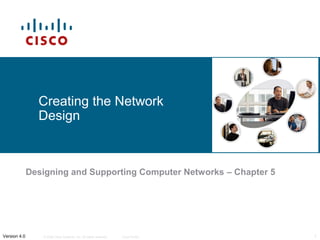 © 2006 Cisco Systems, Inc. All rights reserved. Cisco Public 1Version 4.0
Creating the Network
Design
Designing and Supporting Computer Networks – Chapter 5
 