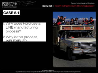 CASE 5.1 
OLD AND NEW 
1C.WARhy P dLoAeNs TFoSrd use a 
LINE manufacturing 
process? 
2.Why is this process 
INFLEXIBLE? 
 