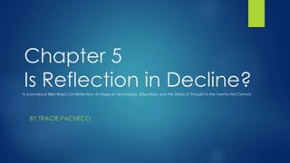 Chapter 5 
Is Reflection in Decline? 
A Summary of Ellen Rose’s On Reflection: An Essay on Technology, Education, and the Status of Thought in the Twenty-First Century 
BY TRACIE PACHECO 
 
