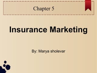 Chapter 5 
Insurance Marketing 
By: Marya sholevar 
 