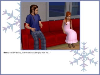 Hazel: *sniff* “Eriiiic, Garrett’s too cool to play with me…” 
 