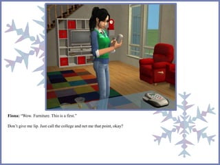 Fiona: “Wow. Furniture. This is a first.” 
Don’t give me lip. Just call the college and net me that point, okay? 
 