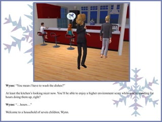 Wynn: “You mean I have to wash the dishes?” 
At least the kitchen’s looking nicer now. You’ll be able to enjoy a higher environment score while you’re standing for 
hours doing them up, right? 
Wynn: “…hours…” 
Welcome to a household of seven children, Wynn. 
 