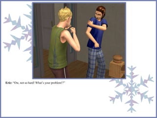 Eric: “Ow, not so hard! What’s your problem!?” 
 