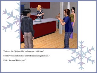 That was fast. We just did a birthday party, didn’t we? 
Fiona: “Frequent birthdays tend to happen in large families.” 
Eric: “Kachow! Finger gun!” 
 
