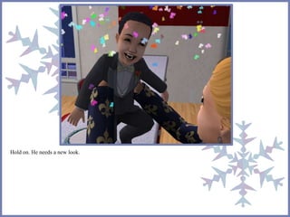 Hold on. He needs a new look. 
 