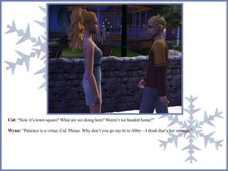 Cid: “Now it’s town square? What are we doing here? Weren’t we headed home?” 
Wynn: “Patience is a virtue, Cid. Please. Why don’t you go say hi to Abby—I think that’s her onstage.” 
 