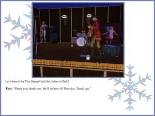 Let’s hear it for Thai Simself and the Ladies in Pink! 
Thai: “Thank you, thank you. We’ll be here till Thursday. Thank you.” 
 