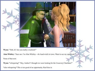 Wynn: “Ooh, hi! Are you really a warlock?” 
Alan Whitley: “Sure am. I’m Alan Whitley—the head witch in town. Want to see my spellbook?” 
None of that now. 
Wynn: *whispering* “Hey, Author? I thought we were looking for the Unsavory Charlatan?” 
*also whispering* This is too good of an opportunity. Reel him in. 
 