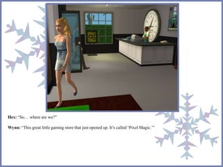 Hex: “So… where are we?” 
Wynn: “This great little gaming store that just opened up. It’s called ‘Pixel Magic.’” 
 