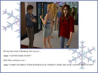 Oh, hey there Anne of Boolprop. How are you— 
Anne: “I AM NOT HERE TO SPY.” 
Huh? Why would you even— 
Anne: “CARRY ON ABOUT YOUR BUSINESS AS IF I WEREN’T HERE, BECAUSE I AM NOT HERE TO SPY.” 
 