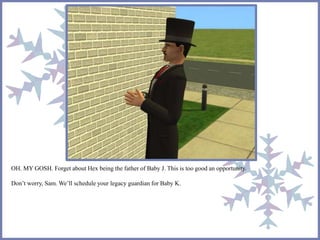 OH. MY GOSH. Forget about Hex being the father of Baby J. This is too good an opportunity. 
Don’t worry, Sam. We’ll schedule your legacy guardian for Baby K. 
 