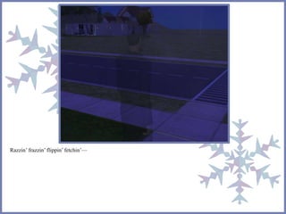 Razzin’ frazzin’ flippin’ fetchin’— 
 