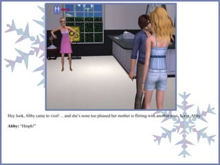 Hey look, Abby came to visit! …and she’s none too pleased her mother is flirting with another man. Sorry, Abby. 
Abby: “Hmph!” 
 