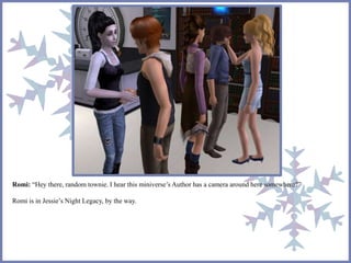 Romi: “Hey there, random townie. I hear this miniverse’s Author has a camera around here somewhere?” 
Romi is in Jessie’s Night Legacy, by the way. 
 