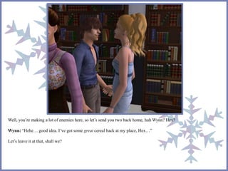 Well, you’re making a lot of enemies here, so let’s send you two back home, huh Wynn? Hex? 
Wynn: “Hehe… good idea. I’ve got some great cereal back at my place, Hex…” 
Let’s leave it at that, shall we? 
 