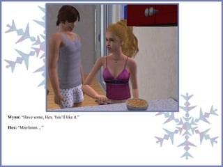 Wynn: “Have some, Hex. You’ll like it.” 
Hex: “Mm-hmm…” 
 