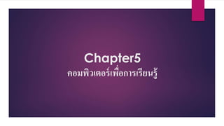 Chapter5 
คอมพิวเตอร์เพื่อการเรียนรู้ 
 