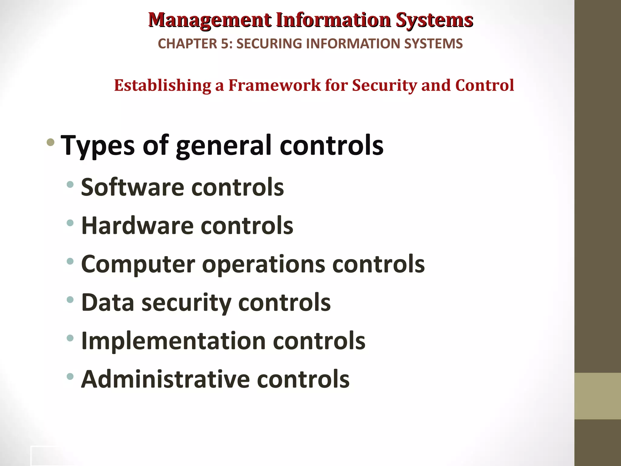 Management Information SystemsManagement Information Systems
•Types of general controls
• Software controls
• Hardware controls
• Computer operations controls
• Data security controls
• Implementation controls
• Administrative controls
Establishing a Framework for Security and Control
CHAPTER 5: SECURING INFORMATION SYSTEMS
25
 
