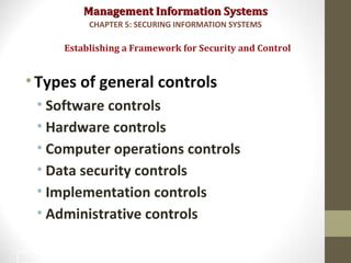 Management Information SystemsManagement Information Systems
•Types of general controls
• Software controls
• Hardware controls
• Computer operations controls
• Data security controls
• Implementation controls
• Administrative controls
Establishing a Framework for Security and Control
CHAPTER 5: SECURING INFORMATION SYSTEMS
25
 