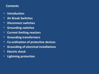 Contents
• Introduction
• Air Break Switches
• Disconnect switches
• Grounding switches
• Current limiting reactors
• Grounding transformers
• Co-ordination of protective devices
• Grounding of electrical installations
• Electric shock
• Lightning protection
 