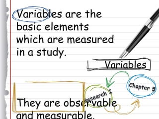 Variables are the
basic elements
which are measured
in a study.
They are observable
Variables
 