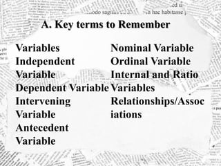 A. Key terms to Remember
Variables
Independent
Variable
Dependent Variable
Intervening
Variable
Antecedent
Variable
Nominal Variable
Ordinal Variable
Internal and Ratio
Variables
Relationships/Assoc
iations
 